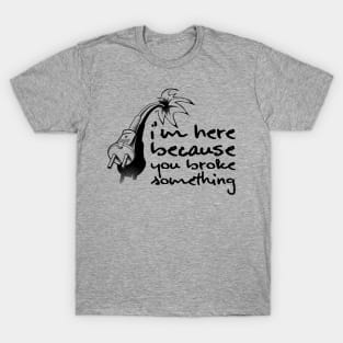 i am here because you broke something T-Shirt